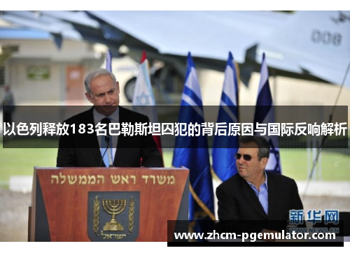 以色列释放183名巴勒斯坦囚犯的背后原因与国际反响解析 以色列释放183名巴勒斯坦囚犯的背后原因与国际反响解析