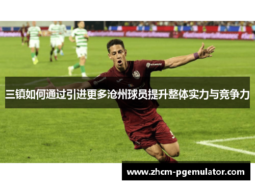 三镇如何通过引进更多沧州球员提升整体实力与竞争力 三镇如何通过引进更多沧州球员提升整体实力与竞争力