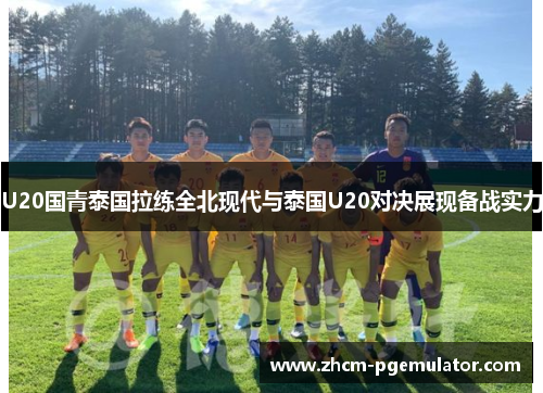 U20国青泰国拉练全北现代与泰国U20对决展现备战实力 U20国青泰国拉练全北现代与泰国U20对决展现备战实力