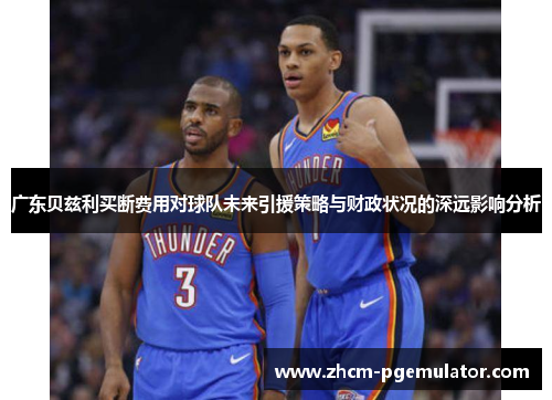 广东贝兹利买断费用对球队未来引援策略与财政状况的深远影响分析