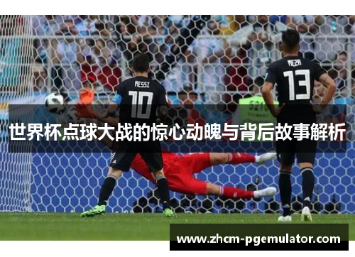 世界杯点球大战的惊心动魄与背后故事解析 世界杯点球大战的惊心动魄与背后故事解析
