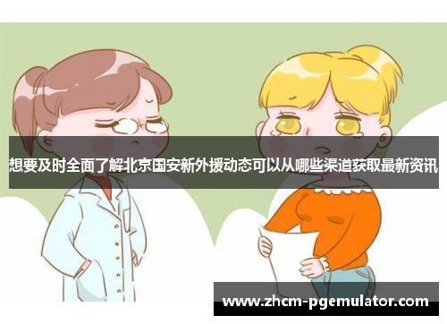 想要及时全面了解北京国安新外援动态可以从哪些渠道获取最新资讯
