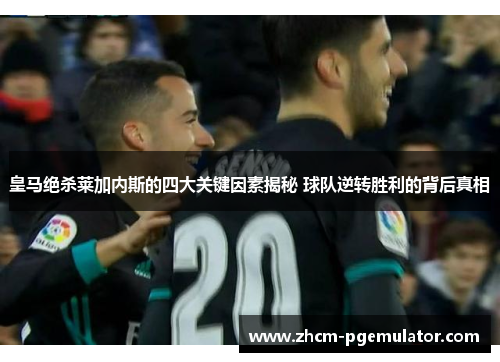 皇马绝杀莱加内斯的四大关键因素揭秘 球队逆转胜利的背后真相