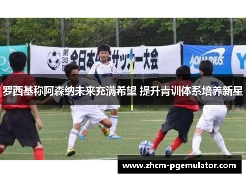 罗西基称阿森纳未来充满希望 提升青训体系培养新星