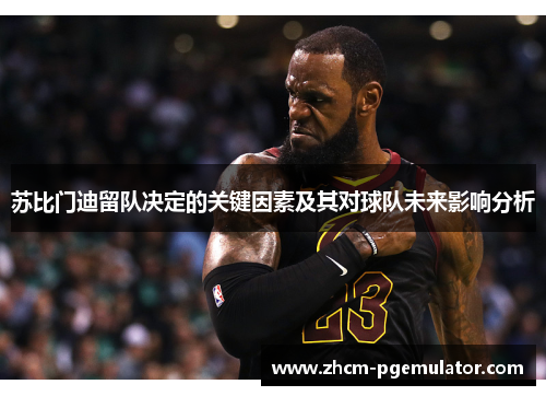 苏比门迪留队决定的关键因素及其对球队未来影响分析