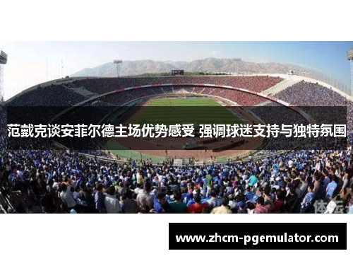 范戴克谈安菲尔德主场优势感受 强调球迷支持与独特氛围