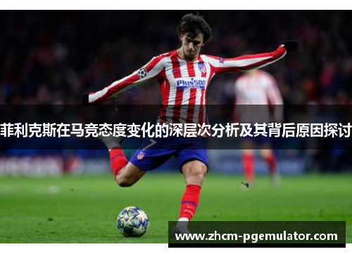 菲利克斯在马竞态度变化的深层次分析及其背后原因探讨