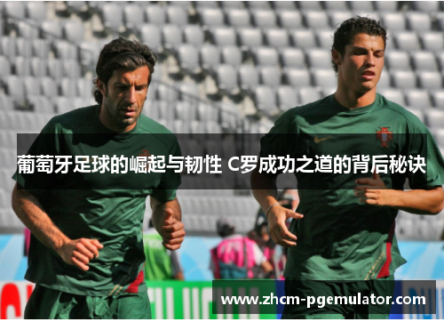 葡萄牙足球的崛起与韧性 C罗成功之道的背后秘诀