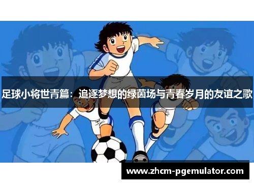 足球小将世青篇：追逐梦想的绿茵场与青春岁月的友谊之歌