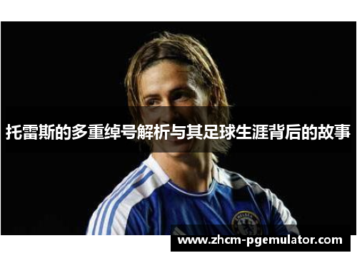 托雷斯的多重绰号解析与其足球生涯背后的故事