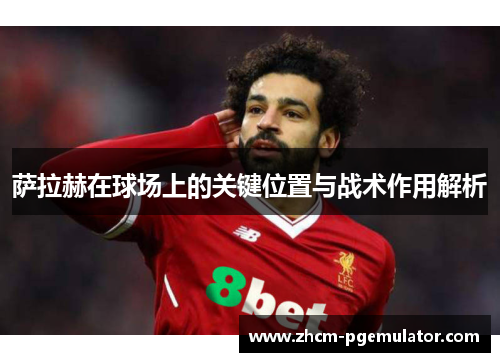萨拉赫在球场上的关键位置与战术作用解析