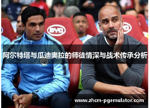 阿尔特塔与瓜迪奥拉的师徒情深与战术传承分析