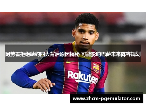 阿劳霍拒绝续约四大背后原因揭秘 可能影响巴萨未来阵容规划