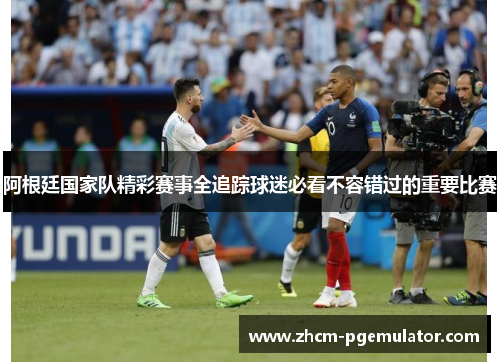 阿根廷国家队精彩赛事全追踪球迷必看不容错过的重要比赛