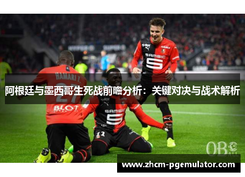 阿根廷与墨西哥生死战前瞻分析：关键对决与战术解析