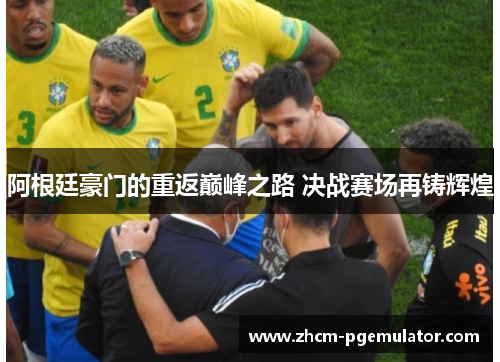 阿根廷豪门的重返巅峰之路 决战赛场再铸辉煌