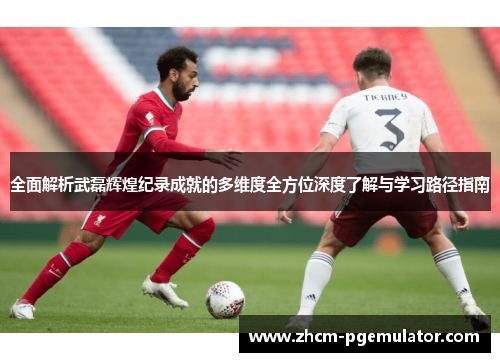 全面解析武磊辉煌纪录成就的多维度全方位深度了解与学习路径指南 全面解析武磊辉煌纪录成就的多维度全方位深度了解与学习路径指南