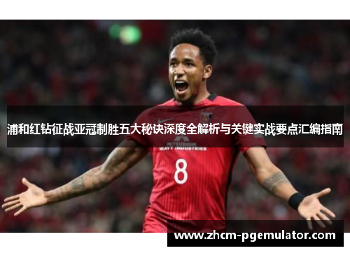 浦和红钻征战亚冠制胜五大秘诀深度全解析与关键实战要点汇编指南 浦和红钻征战亚冠制胜五大秘诀深度全解析与关键实战要点汇编指南