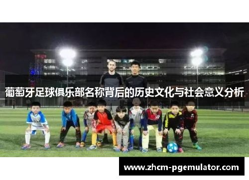 葡萄牙足球俱乐部名称背后的历史文化与社会意义分析 葡萄牙足球俱乐部名称背后的历史文化与社会意义分析