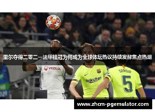 里尔夺得二零二一法甲桂冠为何成为全球体坛热议持续发酵焦点热潮