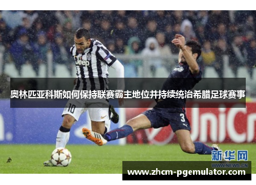 奥林匹亚科斯如何保持联赛霸主地位并持续统治希腊足球赛事