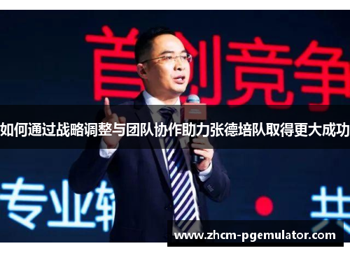 如何通过战略调整与团队协作助力张德培队取得更大成功 如何通过战略调整与团队协作助力张德培队取得更大成功