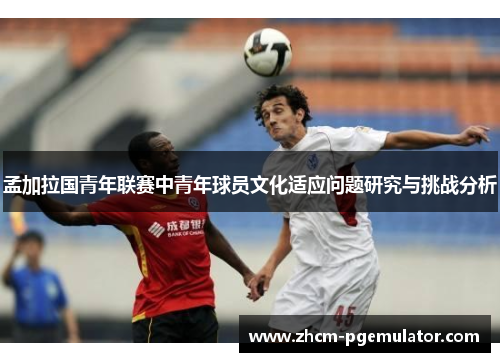 孟加拉国青年联赛中青年球员文化适应问题研究与挑战分析
