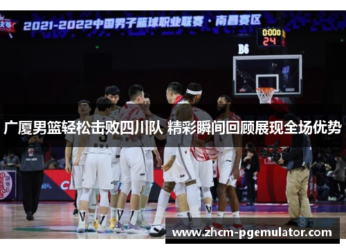 广厦男篮轻松击败四川队 精彩瞬间回顾展现全场优势 广厦男篮轻松击败四川队 精彩瞬间回顾展现全场优势