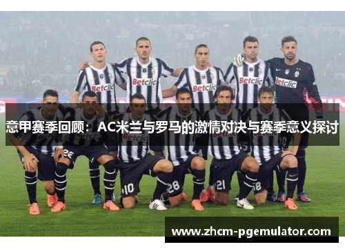 意甲赛季回顾：AC米兰与罗马的激情对决与赛季意义探讨
