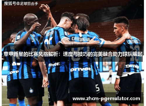 意甲新星的比赛风格解析:速度与技巧的完美融合助力球队崛起 意甲新星的比赛风格解析:速度与技巧的完美融合助力球队崛起