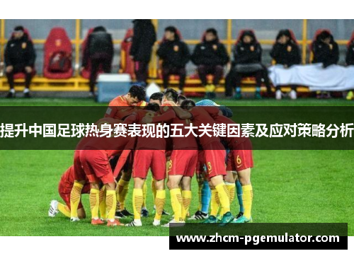 提升中国足球热身赛表现的五大关键因素及应对策略分析 提升中国足球热身赛表现的五大关键因素及应对策略分析