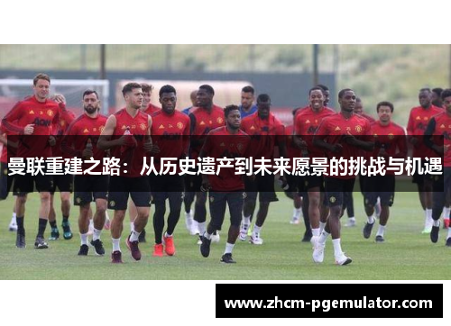 曼联重建之路：从历史遗产到未来愿景的挑战与机遇