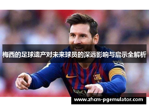 梅西的足球遗产对未来球员的深远影响与启示全解析 梅西的足球遗产对未来球员的深远影响与启示全解析