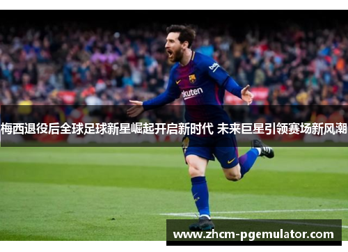 梅西退役后全球足球新星崛起开启新时代 未来巨星引领赛场新风潮