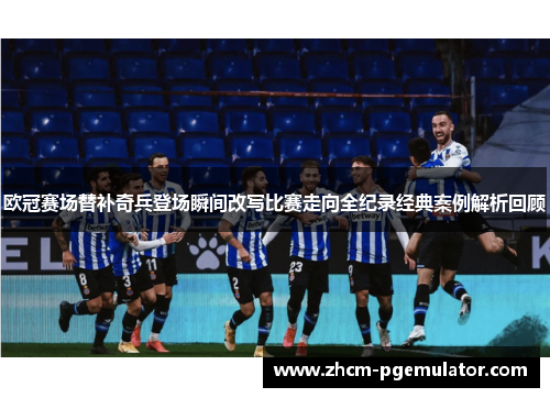 欧冠赛场替补奇兵登场瞬间改写比赛走向全纪录经典案例解析回顾 欧冠赛场替补奇兵登场瞬间改写比赛走向全纪录经典案例解析回顾