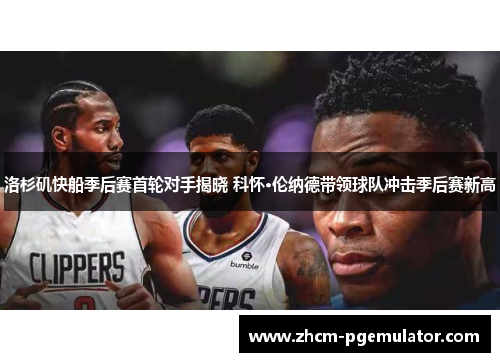 洛杉矶快船季后赛首轮对手揭晓 科怀·伦纳德带领球队冲击季后赛新高 洛杉矶快船季后赛首轮对手揭晓 科怀·伦纳德带领球队冲击季后赛新高