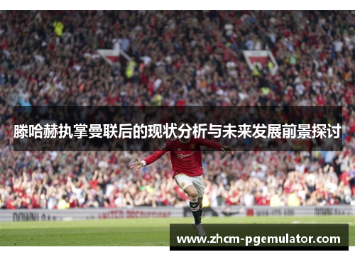 滕哈赫执掌曼联后的现状分析与未来发展前景探讨