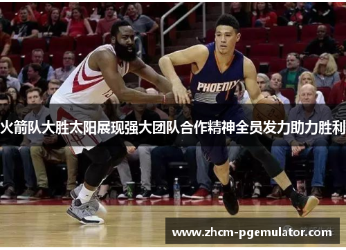 火箭队大胜太阳展现强大团队合作精神全员发力助力胜利 火箭队大胜太阳展现强大团队合作精神全员发力助力胜利