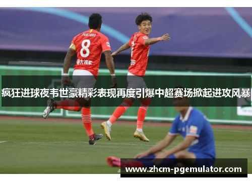 疯狂进球夜韦世豪精彩表现再度引爆中超赛场掀起进攻风暴 疯狂进球夜韦世豪精彩表现再度引爆中超赛场掀起进攻风暴