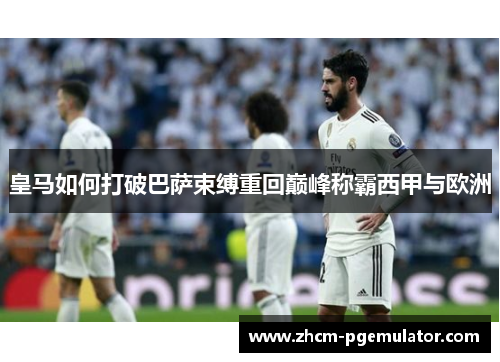 皇马如何打破巴萨束缚重回巅峰称霸西甲与欧洲 皇马如何打破巴萨束缚重回巅峰称霸西甲与欧洲