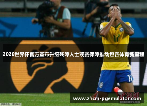 2026世界杯官方宣布升级残障人士观赛保障推动包容体育新里程 2026世界杯官方宣布升级残障人士观赛保障推动包容体育新里程