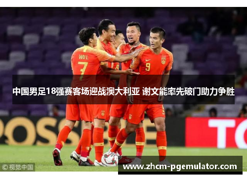 中国男足18强赛客场迎战澳大利亚 谢文能率先破门助力争胜 中国男足18强赛客场迎战澳大利亚 谢文能率先破门助力争胜