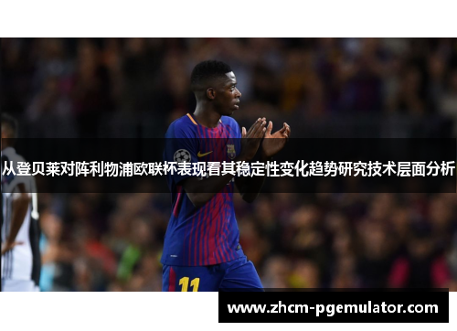 从登贝莱对阵利物浦欧联杯表现看其稳定性变化趋势研究技术层面分析