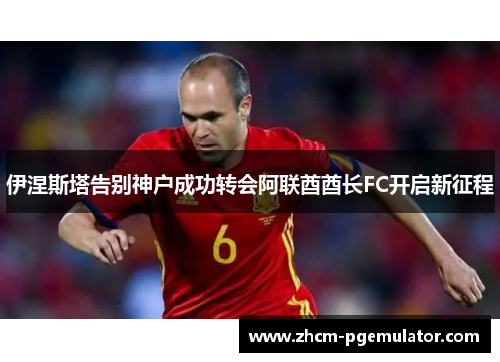 伊涅斯塔告别神户成功转会阿联酋酋长FC开启新征程