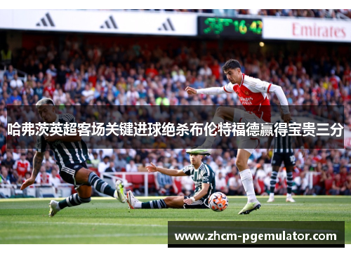 哈弗茨英超客场关键进球绝杀布伦特福德赢得宝贵三分