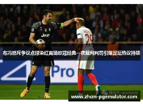 布冯怒斥争议点球染红离场欧冠经典一夜裁判判罚引爆足坛热议持续