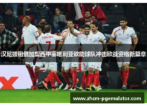 汉尼拔租借加盟西甲塞维利亚欲助球队冲击欧战资格新篇章