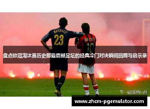 盘点欧冠淘汰赛历史那些震撼足坛的经典冷门对决瞬间回顾与启示录