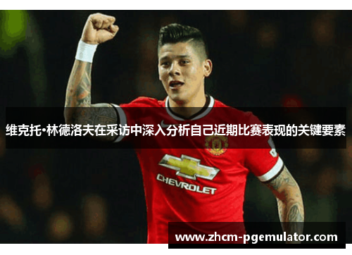 维克托·林德洛夫在采访中深入分析自己近期比赛表现的关键要素