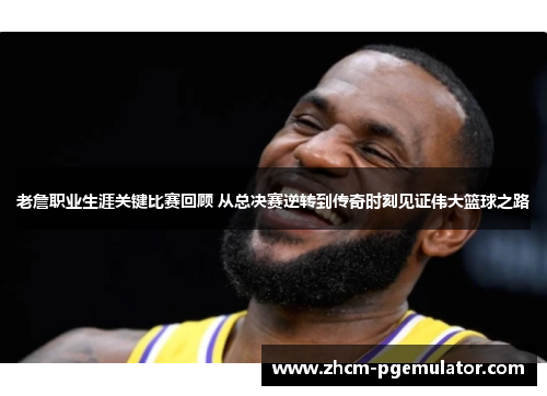 老詹职业生涯关键比赛回顾 从总决赛逆转到传奇时刻见证伟大篮球之路